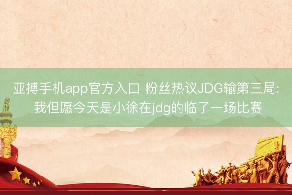 亚搏手机app官方入口 粉丝热议JDG输第三局: 我但愿今天是小徐在jdg的临了一场比赛