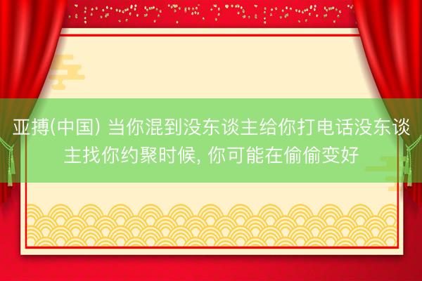 亚搏(中国) 当你混到没东谈主给你打电话没东谈主找你约聚时候， 你可能在偷偷变好