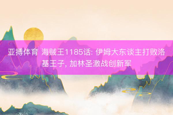 亚搏体育 海贼王1185话: 伊姆大东谈主打败洛基王子， 加林圣激战创新军