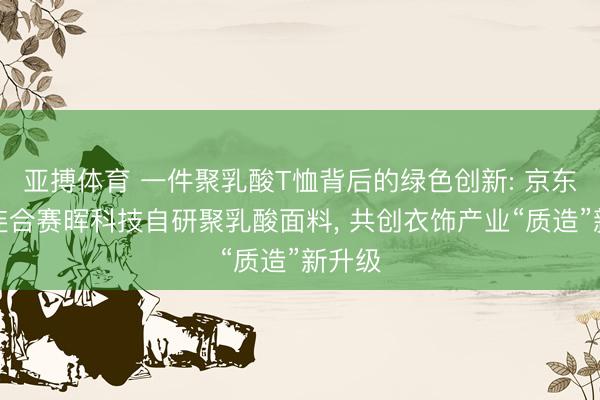 亚搏体育 一件聚乳酸T恤背后的绿色创新: 京东衣饰连合赛晖科技自研聚乳酸面料， 共创衣饰产业“质造”新升级