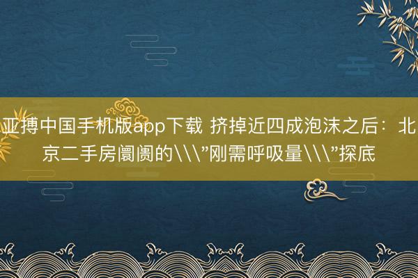 亚搏中国手机版app下载 挤掉近四成泡沫之后:北京二手房阛阓的\