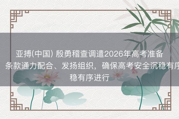 亚搏(中国) 殷勇稽查调遣2026年高考准备职责,条款通力配合、发扬组织,确保高考安全沉稳有序进行