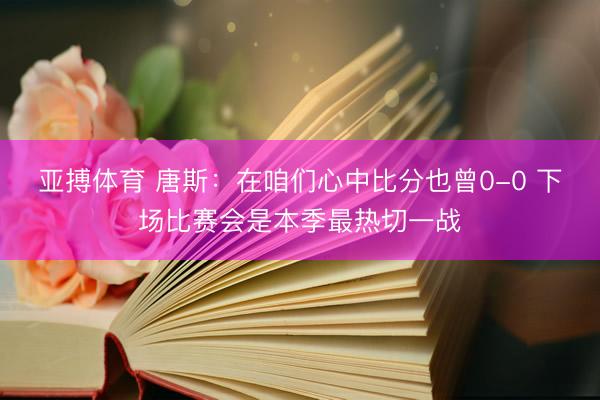 亚搏体育 唐斯：在咱们心中比分也曾0-0 下场比赛会是本季最热切一战
