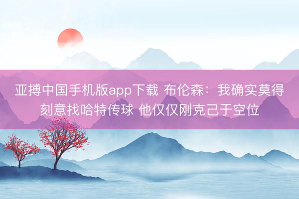 亚搏中国手机版app下载 布伦森：我确实莫得刻意找哈特传球 他仅仅刚克己于空位