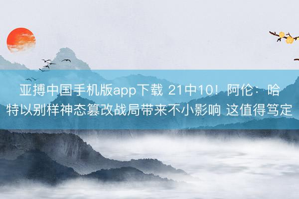 亚搏中国手机版app下载 21中10！阿伦：哈特以别样神态篡改战局带来不小影响 这值得笃定