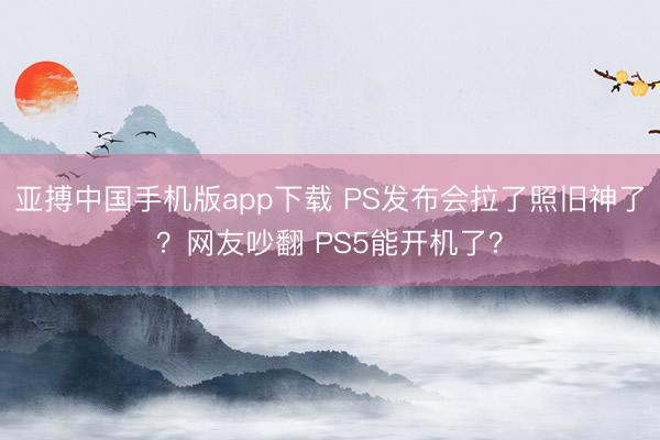 亚搏中国手机版app下载 PS发布会拉了照旧神了？网友吵翻 PS5能开机了？
