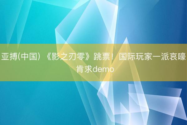 亚搏(中国) 《影之刃零》跳票！国际玩家一派哀嚎 肯求demo