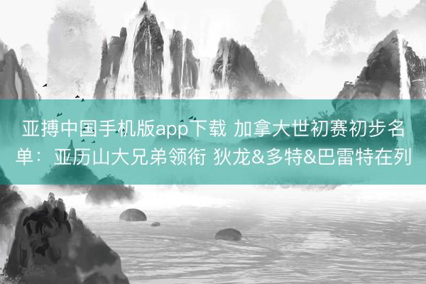 亚搏中国手机版app下载 加拿大世初赛初步名单：亚历山大兄弟领衔 狄龙&多特&巴雷特在列