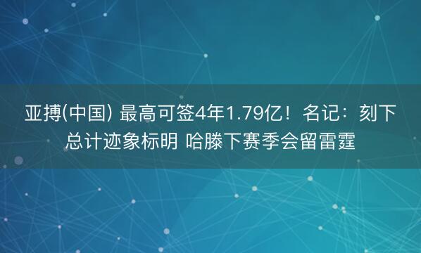 亚搏(中国) 最高可签4年1.79亿！名记：刻下总计迹象标明 哈滕下赛季会留雷霆
