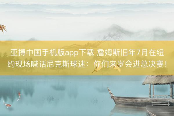 亚搏中国手机版app下载 詹姆斯旧年7月在纽约现场喊话尼克斯球迷：你们来岁会进总决赛！