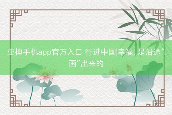 亚搏手机app官方入口 行进中国|幸福， 是沿途“画”出来的