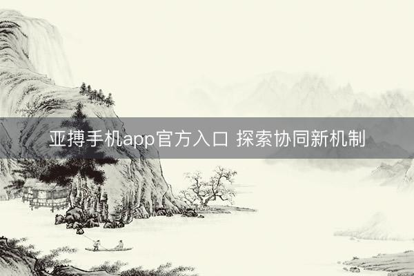 亚搏手机app官方入口 探索协同新机制