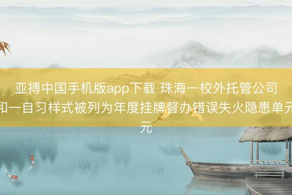 亚搏中国手机版app下载 珠海一校外托管公司和一自习样式被列为年度挂牌督办错误失火隐患单元