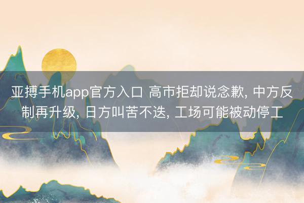 亚搏手机app官方入口 高市拒却说念歉, 中方反制再升级, 日方叫苦不迭, 工场可能被动停工