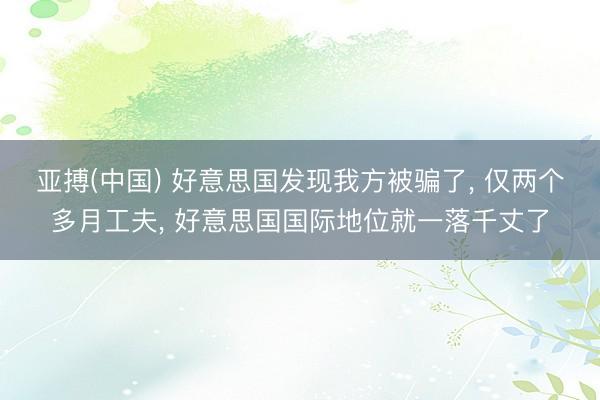 亚搏(中国) 好意思国发现我方被骗了， 仅两个多月工夫， 好意思国国际地位就一落千丈了