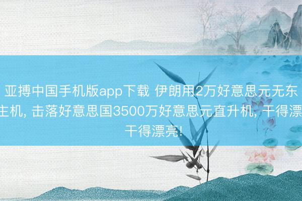 亚搏中国手机版app下载 伊朗用2万好意思元无东谈主机， 击落好意思国3500万好意思元直升机， 干得漂亮!