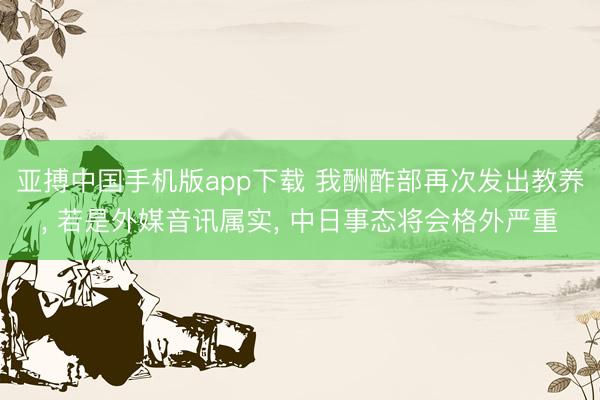 亚搏中国手机版app下载 我酬酢部再次发出教养, 若是外媒音