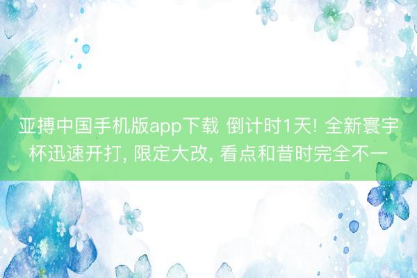 亚搏中国手机版app下载 倒计时1天! 全新寰宇杯迅速开打， 限定大改， 看点和昔时完全不一