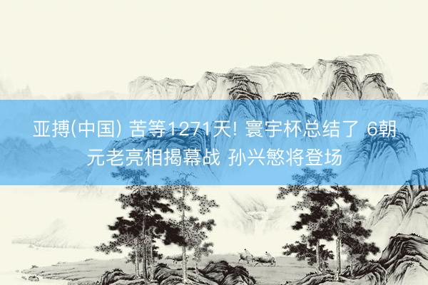 亚搏(中国) 苦等1271天! 寰宇杯总结了 6朝元老亮相揭幕战 孙兴慜将登场