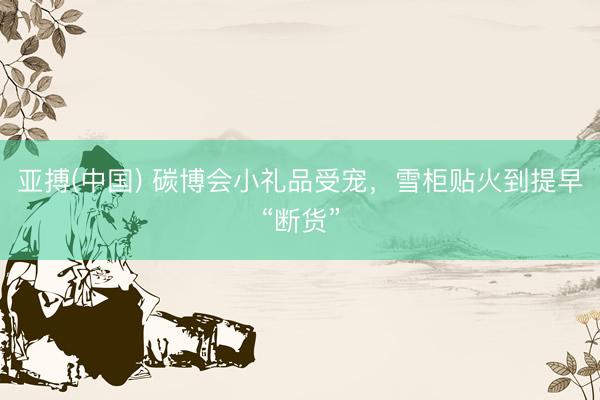 亚搏(中国) 碳博会小礼品受宠，雪柜贴火到提早“断货”
