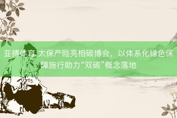 亚搏体育 太保产险亮相碳博会，以体系化绿色保障施行助力“双碳”概念落地