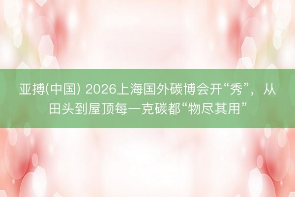 亚搏(中国) 2026上海国外碳博会开“秀”,从田头到屋顶每一克碳都“物尽其用”