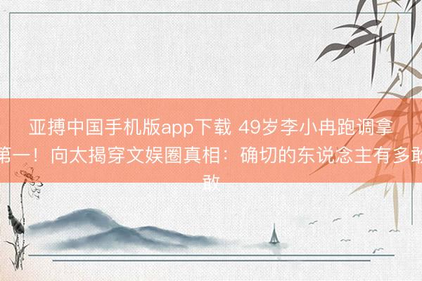 亚搏中国手机版app下载 49岁李小冉跑调拿第一！向太揭穿文娱圈真相：确切的东说念主有多敢