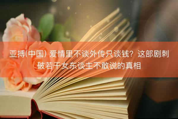 亚搏(中国) 爱情里不谈外传只谈钱？这部剧刺破若干女东谈主不敢说的真相