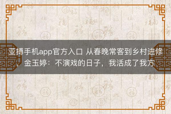 亚搏手机app官方入口 从春晚常客到乡村进修，金玉婷：不演戏的日子，我活成了我方