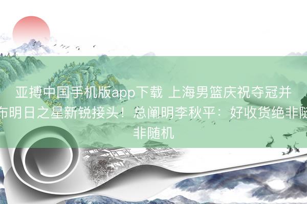亚搏中国手机版app下载 上海男篮庆祝夺冠并发布明日之星新锐接头！总阐明李秋平：好收货绝非随机