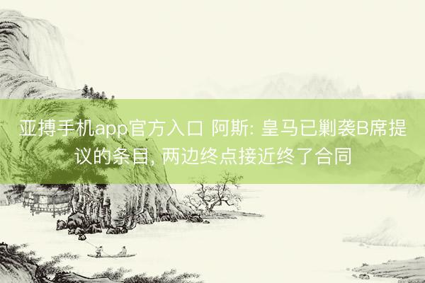 亚搏手机app官方入口 阿斯: 皇马已剿袭B席提议的条目， 两边终点接近终了合同