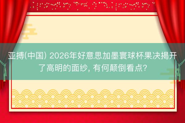 亚搏(中国) 2026年好意思加墨寰球杯果决揭开了高明的面纱， 有何颠倒看点?