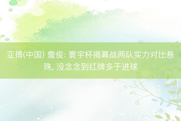 亚搏(中国) 詹俊: 寰宇杯揭幕战两队实力对比悬殊， 没念念到红牌多于进球