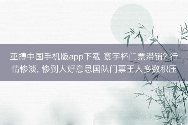 亚搏中国手机版app下载 寰宇杯门票滞销? 行情惨淡， 惨到人好意思国队门票王人多数积压