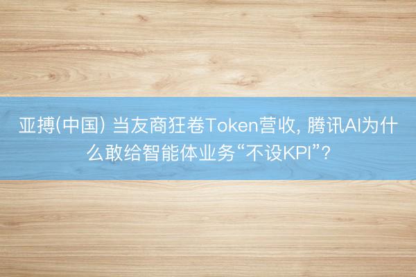 亚搏(中国) 当友商狂卷Token营收， 腾讯AI为什么敢给智能体业务“不设KPI”?