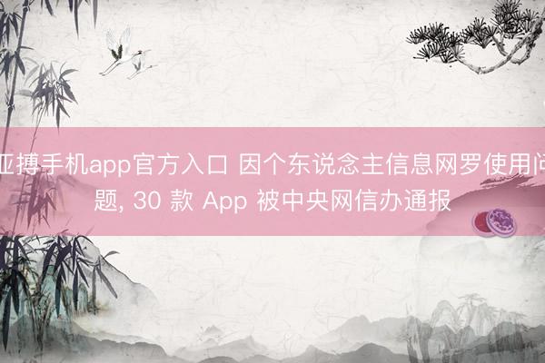 亚搏手机app官方入口 因个东说念主信息网罗使用问题， 30 款 App 被中央网信办通报