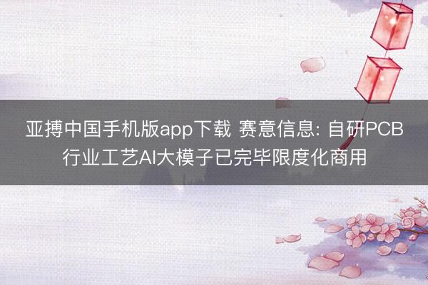 亚搏中国手机版app下载 赛意信息: 自研PCB行业工艺AI大模子已完毕限度化商用