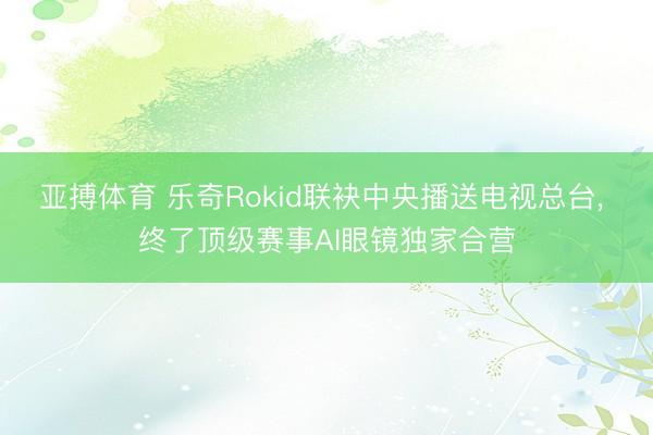 亚搏体育 乐奇Rokid联袂中央播送电视总台， 终了顶级赛事AI眼镜独家合营