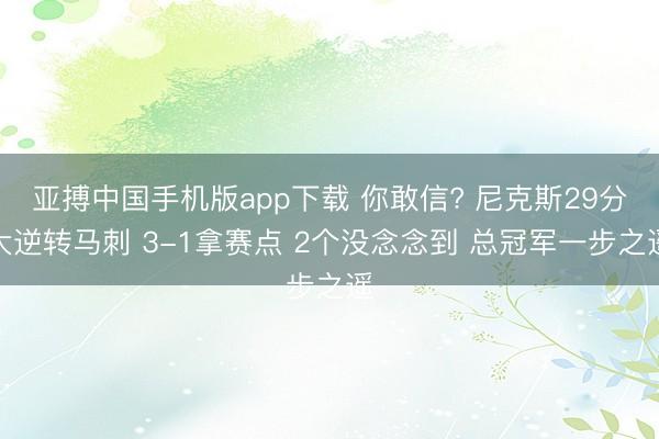 亚搏中国手机版app下载 你敢信? 尼克斯29分大逆转马刺 3-1拿赛点 2个没念念到 总冠军一步之遥