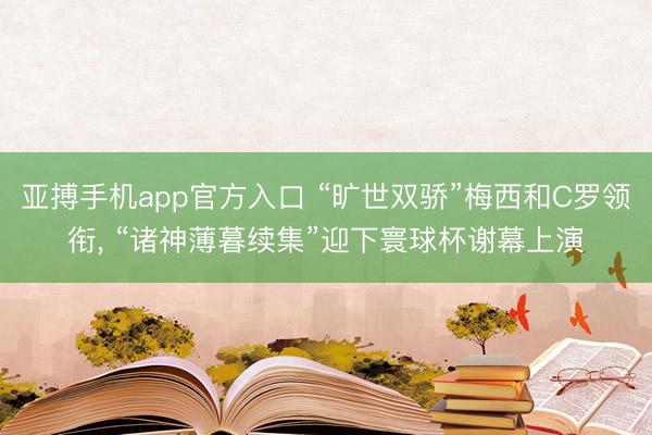 亚搏手机app官方入口 “旷世双骄”梅西和C罗领衔， “诸神薄暮续集”迎下寰球杯谢幕上演