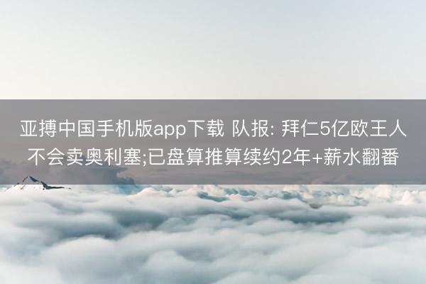 亚搏中国手机版app下载 队报: 拜仁5亿欧王人不会卖奥利塞;已盘算推算续约2年+薪水翻番
