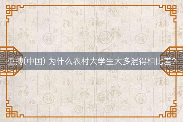 亚搏(中国) 为什么农村大学生大多混得相比差?
