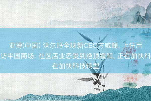 亚搏(中国) 沃尔玛全球新CEO方威翰， 上任后初度到访中国商场: 社区店业态受到绝顶缓和， 正在加快科技转型
