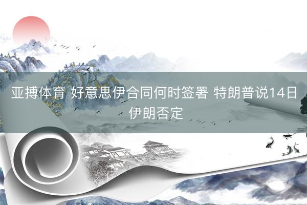 亚搏体育 好意思伊合同何时签署 特朗普说14日 伊朗否定