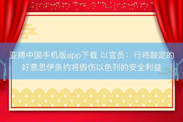 亚搏中国手机版app下载 以官员：行将敲定的好意思伊条约将毁伤以色列的安全利益