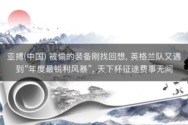 亚搏(中国) 被偷的装备刚找回想, 英格兰队又遇到“年度最锐利风暴”, 天下杯征途费事无间