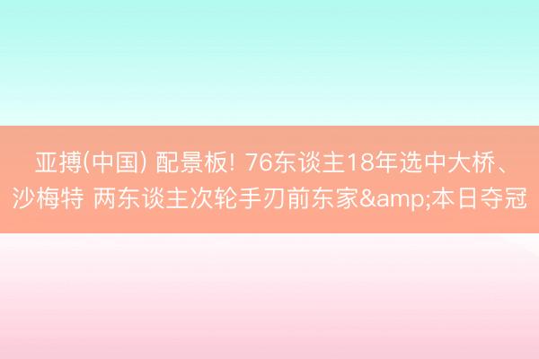 亚搏(中国) 配景板! 76东谈主18年选中大桥、沙梅特 两东谈主次轮手刃前东家&本日夺冠