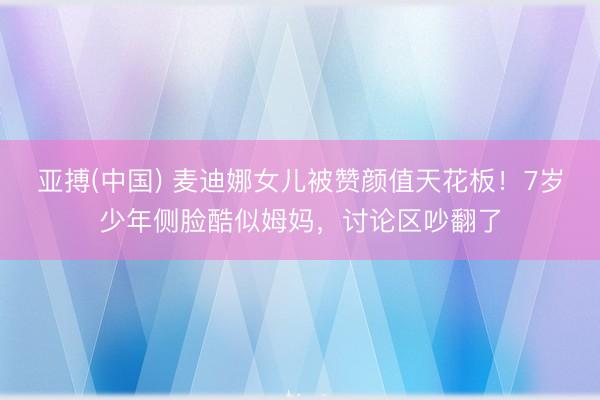 亚搏(中国) 麦迪娜女儿被赞颜值天花板！7岁少年侧脸酷似姆妈，讨论区吵翻了