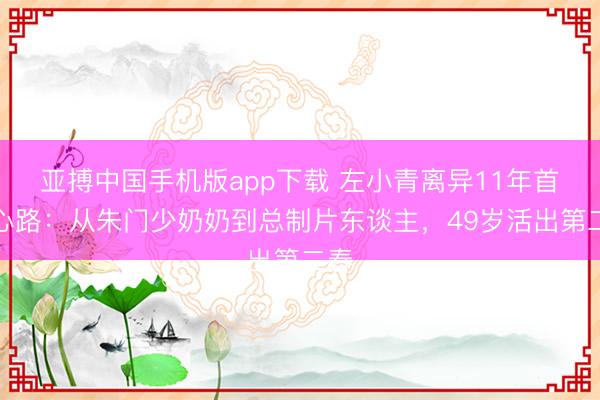 亚搏中国手机版app下载 左小青离异11年首交心路:从朱门少奶奶到总制片东谈主,49岁活出第二春