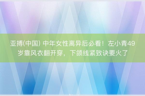 亚搏(中国) 中年女性离异后必看!左小青49岁靠风衣翻开穿,下颌线紧致诀要火了